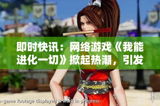 即时快讯：网络游戏《我能进化一切》掀起热潮，引发玩家热议与关注