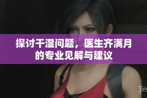 探讨干湿问题，医生齐满月的专业见解与建议