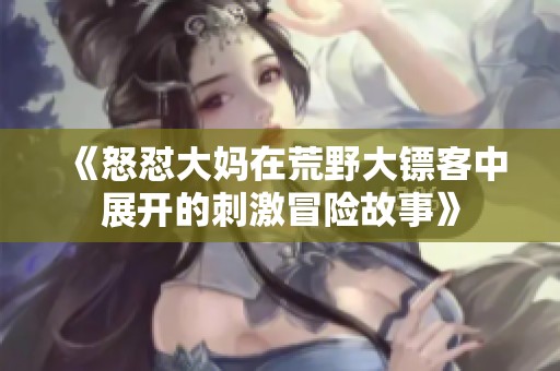 《怒怼大妈在荒野大镖客中展开的刺激冒险故事》