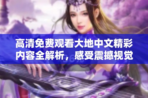 高清免费观看大地中文精彩内容全解析，感受震撼视觉体验