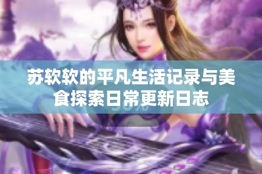 苏软软的平凡生活记录与美食探索日常更新日志