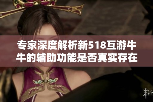 专家深度解析新518互游牛牛的辅助功能是否真实存在的真相