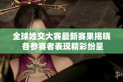 全球姓交大赛最新赛果揭晓 各参赛者表现精彩纷呈