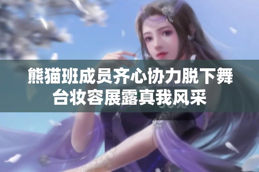 熊猫班成员齐心协力脱下舞台妆容展露真我风采