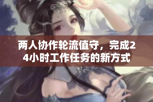 两人协作轮流值守，完成24小时工作任务的新方式
