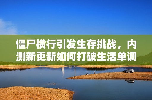 僵尸横行引发生存挑战，内测新更新如何打破生活单调迎接刺激体验