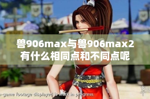 兽906max与兽906max2有什么相同点和不同点呢