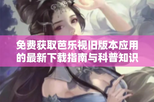 免费获取芭乐视旧版本应用的最新下载指南与科普知识