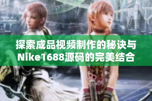 探索成品视频制作的秘诀与Nike1688源码的完美结合