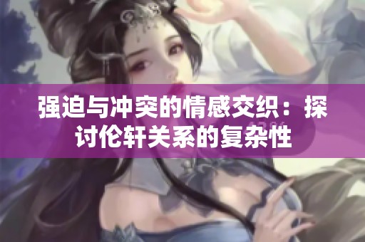 强迫与冲突的情感交织：探讨伦轩关系的复杂性