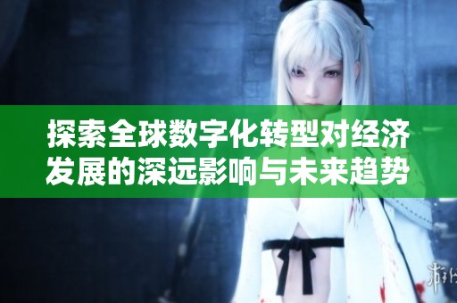 探索全球数字化转型对经济发展的深远影响与未来趋势