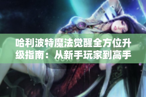 哈利波特魔法觉醒全方位升级指南：从新手玩家到高手的全面进阶攻略