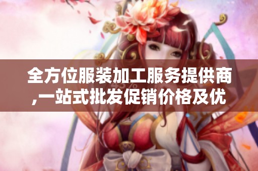 全方位服装加工服务提供商,一站式批发促销价格及优质产地货源解析