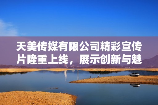 天美传媒有限公司精彩宣传片隆重上线，展示创新与魅力