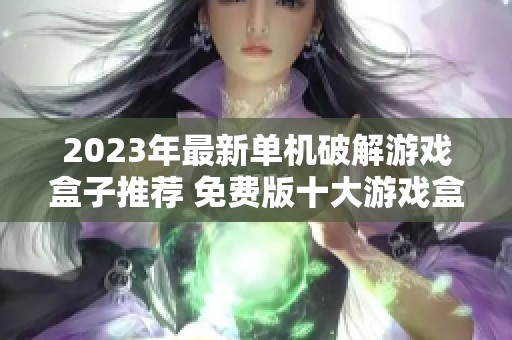 2023年最新单机破解游戏盒子推荐 免费版十大游戏盒子应用详解与排行榜