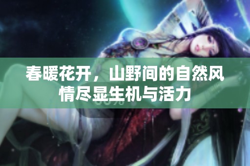 春暖花开，山野间的自然风情尽显生机与活力