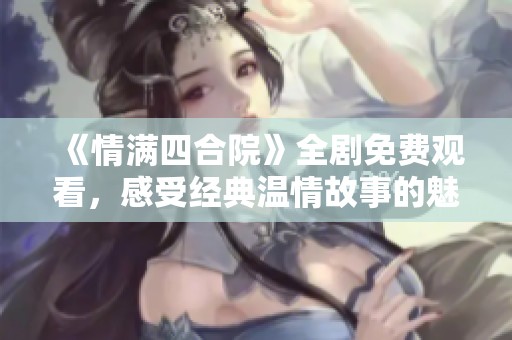 《情满四合院》全剧免费观看，感受经典温情故事的魅力