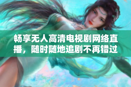 畅享无人高清电视剧网络直播，随时随地追剧不再错过