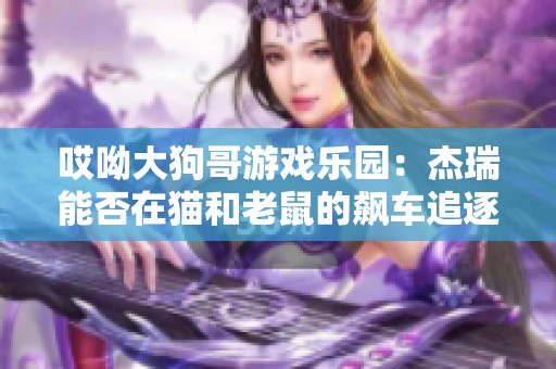 哎呦大狗哥游戏乐园：杰瑞能否在猫和老鼠的飙车追逐中战胜汤姆的挑战