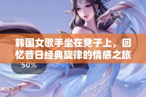 韩国女歌手坐在凳子上，回忆昔日经典旋律的情感之旅