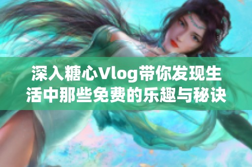 深入糖心Vlog带你发现生活中那些免费的乐趣与秘诀