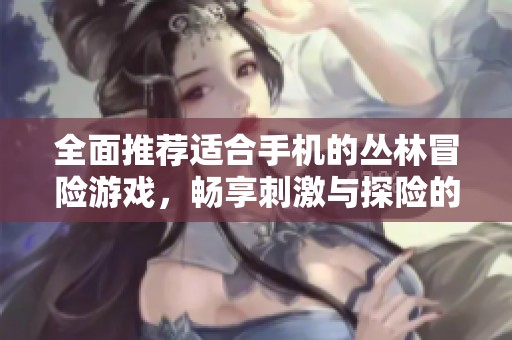 全面推荐适合手机的丛林冒险游戏，畅享刺激与探险的完美体验