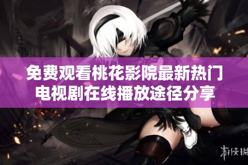 免费观看桃花影院最新热门电视剧在线播放途径分享