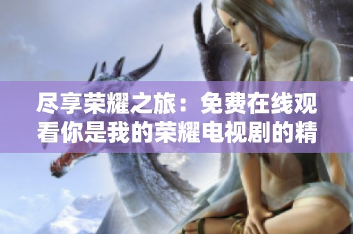 尽享荣耀之旅：免费在线观看你是我的荣耀电视剧的精彩内容