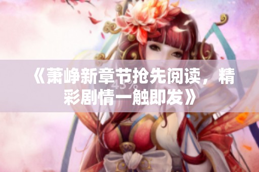 《萧峥新章节抢先阅读，精彩剧情一触即发》