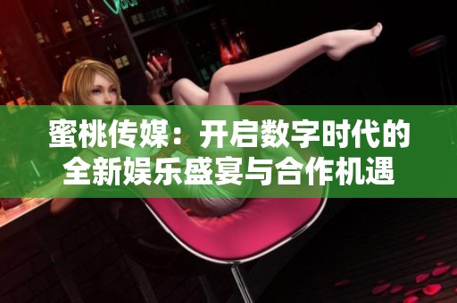 蜜桃传媒：开启数字时代的全新娱乐盛宴与合作机遇