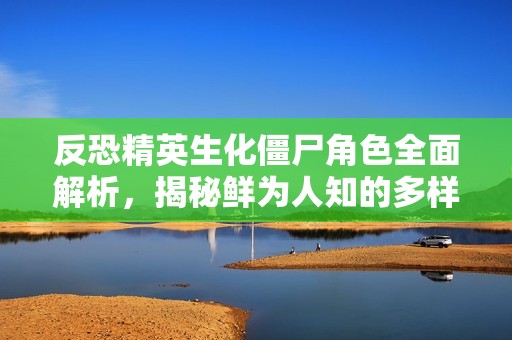 反恐精英生化僵尸角色全面解析，揭秘鲜为人知的多样种类与嘉怡攻略技巧
