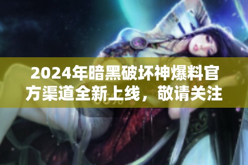 2024年暗黑破坏神爆料官方渠道全新上线，敬请关注!