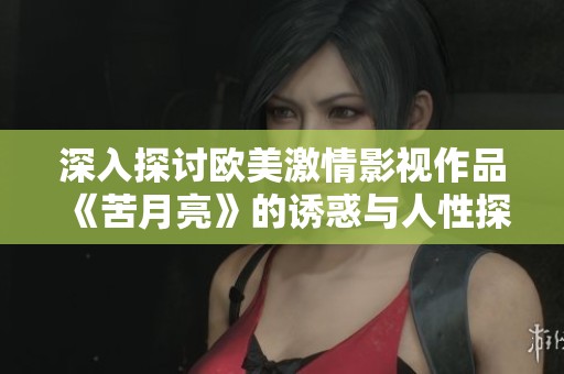 深入探讨欧美激情影视作品《苦月亮》的诱惑与人性探索