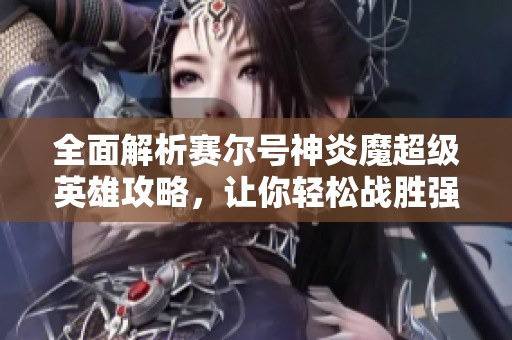 全面解析赛尔号神炎魔超级英雄攻略，让你轻松战胜强劲对手的秘诀分享！