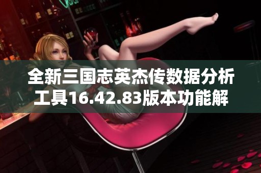 全新三国志英杰传数据分析工具16.42.83版本功能解析与使用指南