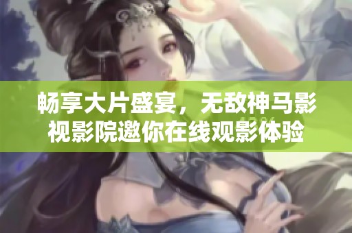 畅享大片盛宴，无敌神马影视影院邀你在线观影体验