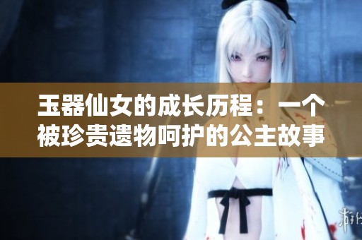 玉器仙女的成长历程：一个被珍贵遗物呵护的公主故事