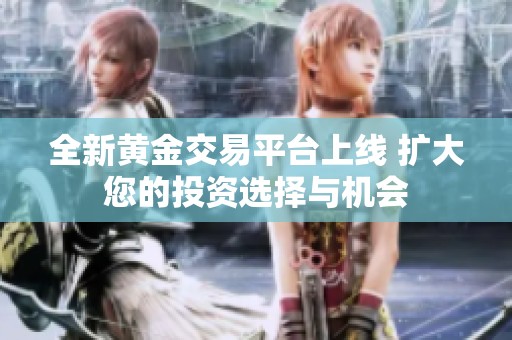 全新黄金交易平台上线 扩大您的投资选择与机会