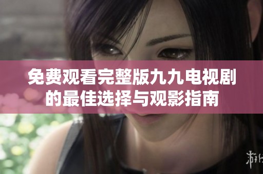 免费观看完整版九九电视剧的最佳选择与观影指南