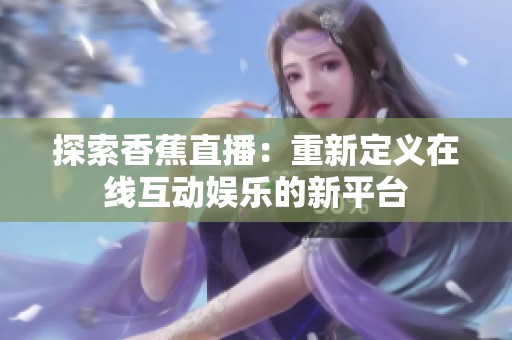 探索香蕉直播：重新定义在线互动娱乐的新平台
