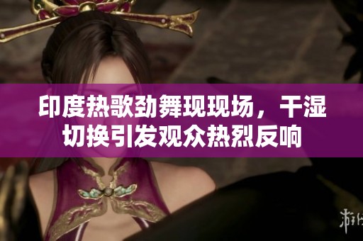 印度热歌劲舞现现场，干湿切换引发观众热烈反响