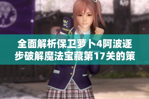 全面解析保卫萝卜4阿波逐步破解魔法宝藏第17关的策略与战斗场景适应技巧
