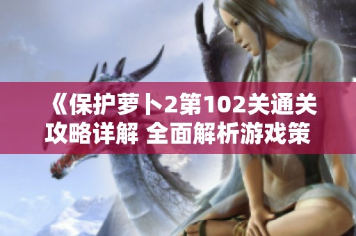 《保护萝卜2第102关通关攻略详解 全面解析游戏策略与技巧》