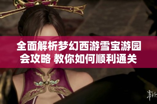 全面解析梦幻西游雪宝游园会攻略 教你如何顺利通关和装扮雪宝