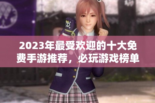 2023年最受欢迎的十大免费手游推荐，必玩游戏榜单分析与评测