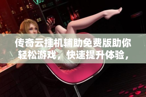 传奇云挂机辅助免费版助你轻松游戏，快速提升体验，尽享畅快游戏时光