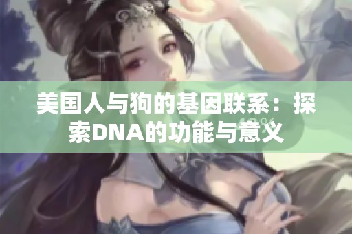 美国人与狗的基因联系：探索DNA的功能与意义