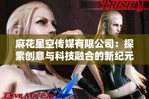 麻花星空传媒有限公司：探索创意与科技融合的新纪元