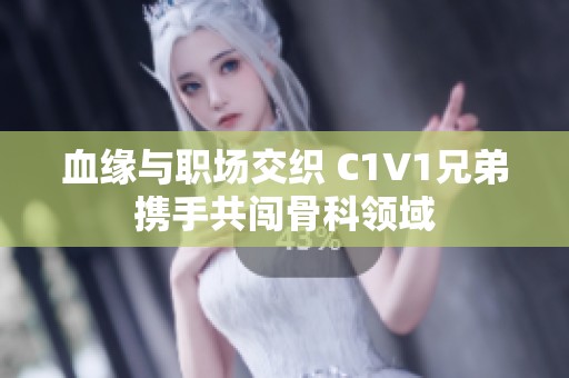 血缘与职场交织 C1V1兄弟携手共闯骨科领域