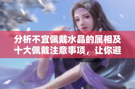 分析不宜佩戴水晶的属相及十大佩戴注意事项，让你避开雷区提升运势